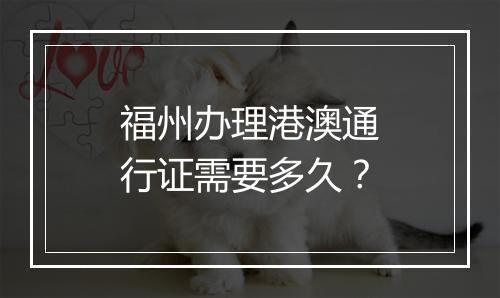 福州办理港澳通行证需要多久？