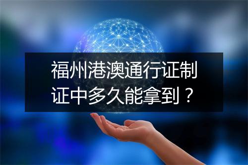 福州港澳通行证制证中多久能拿到？