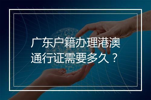 广东户籍办理港澳通行证需要多久？