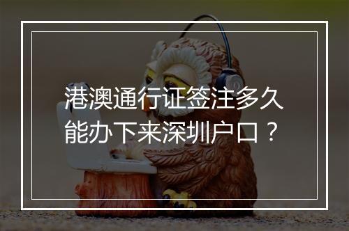 港澳通行证签注多久能办下来深圳户口？