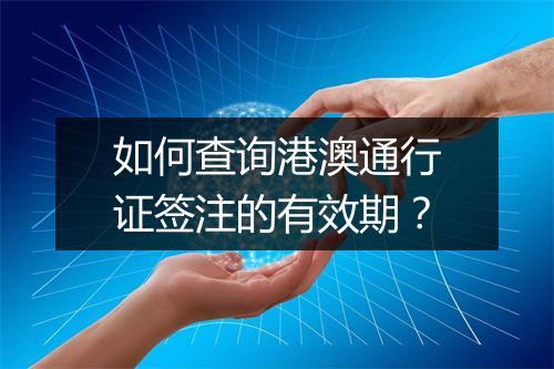 如何查询港澳通行证签注的有效期？