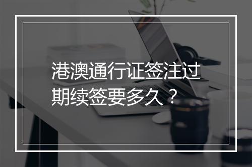 港澳通行证签注过期续签要多久？