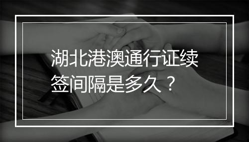 湖北港澳通行证续签间隔是多久？
