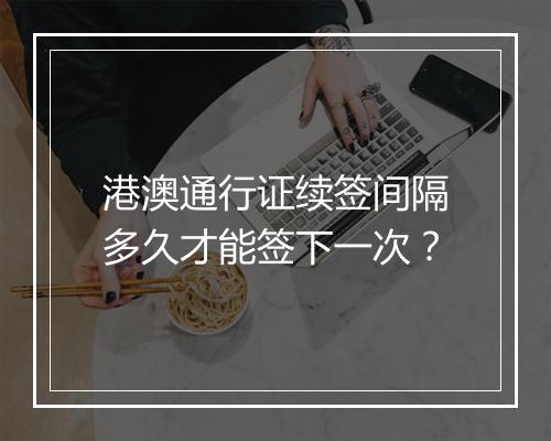 港澳通行证续签间隔多久才能签下一次？