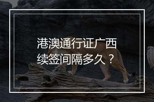 港澳通行证广西续签间隔多久？