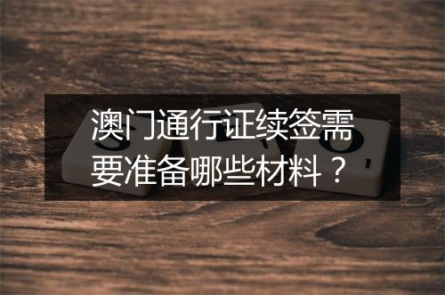 澳门通行证续签需要准备哪些材料？