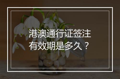 港澳通行证签注有效期是多久？