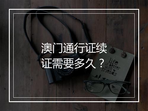 澳门通行证续证需要多久？