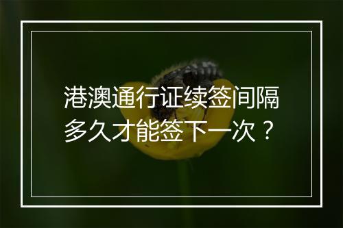 港澳通行证续签间隔多久才能签下一次？