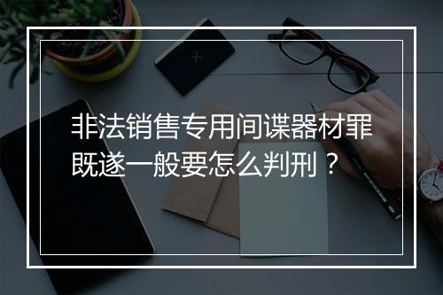 非法销售专用间谍器材罪既遂一般要怎么判刑？