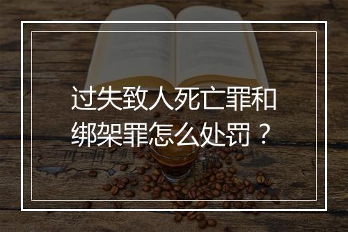 过失致人死亡罪和绑架罪怎么处罚？