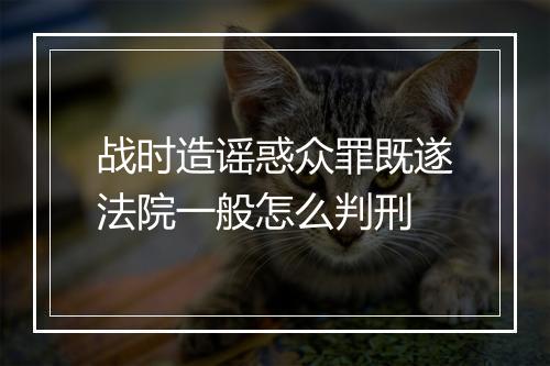 战时造谣惑众罪既遂法院一般怎么判刑