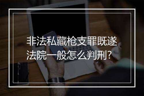 非法私藏枪支罪既遂法院一般怎么判刑?