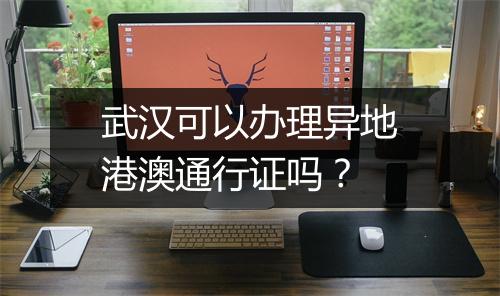 武汉可以办理异地港澳通行证吗？