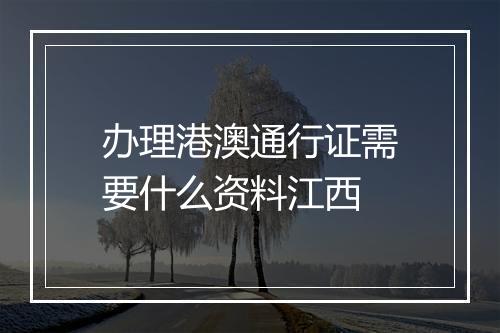 办理港澳通行证需要什么资料江西