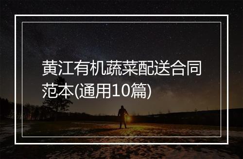 黄江有机蔬菜配送合同范本(通用10篇)