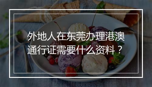 外地人在东莞办理港澳通行证需要什么资料？