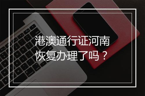 港澳通行证河南恢复办理了吗？