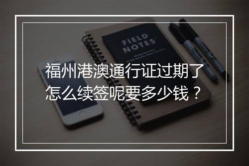 福州港澳通行证过期了怎么续签呢要多少钱？