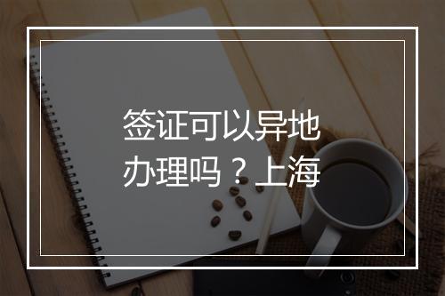 签证可以异地办理吗？上海