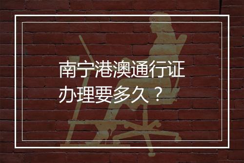 南宁港澳通行证办理要多久？