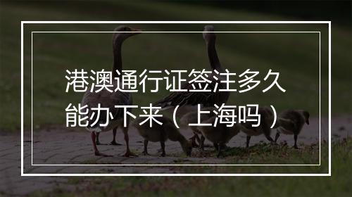 港澳通行证签注多久能办下来（上海吗）
