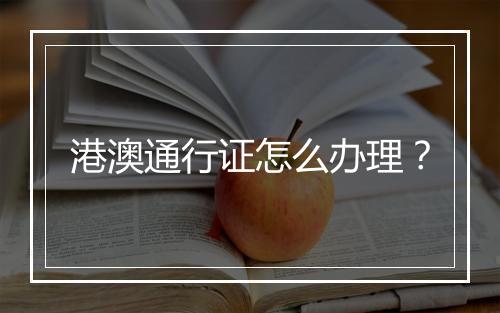 港澳通行证怎么办理？