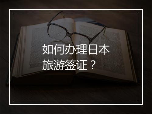 如何办理日本旅游签证？
