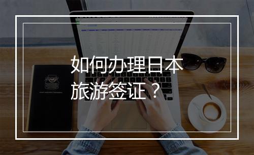 如何办理日本旅游签证？