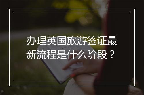 办理英国旅游签证最新流程是什么阶段？