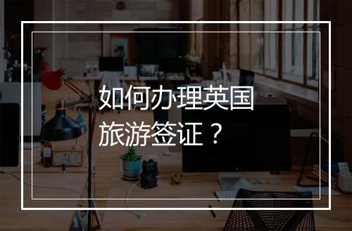 如何办理英国旅游签证？