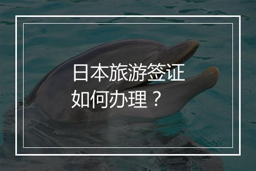 日本旅游签证如何办理？