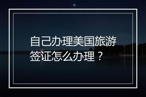 自己办理美国旅游签证怎么办理？