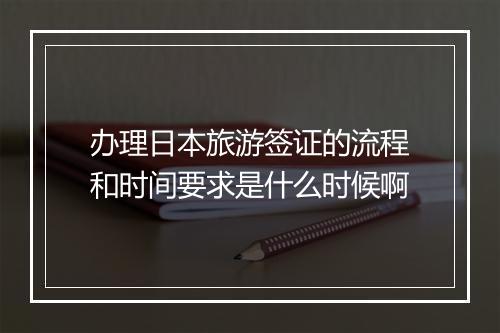 办理日本旅游签证的流程和时间要求是什么时候啊