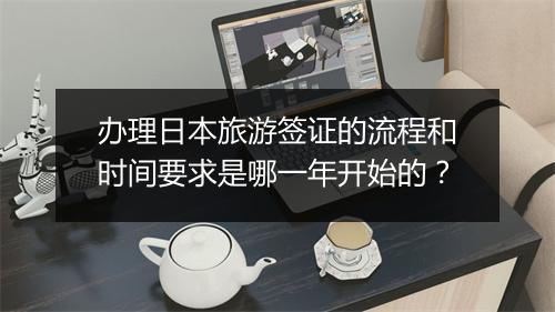 办理日本旅游签证的流程和时间要求是哪一年开始的？