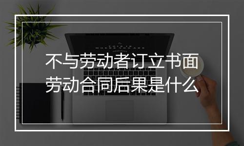 不与劳动者订立书面劳动合同后果是什么