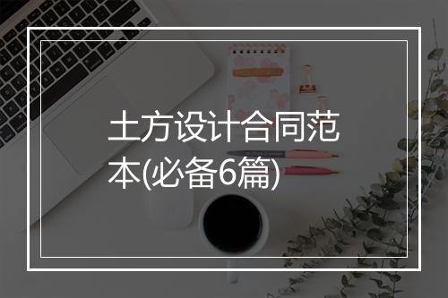 土方设计合同范本(必备6篇)