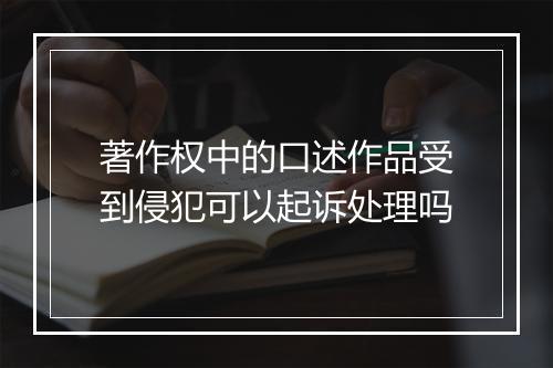 著作权中的口述作品受到侵犯可以起诉处理吗
