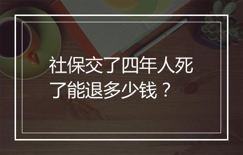 社保交了四年人死了能退多少钱？