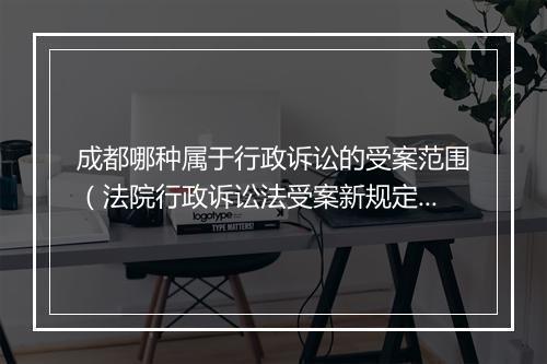 成都哪种属于行政诉讼的受案范围（法院行政诉讼法受案新规定）