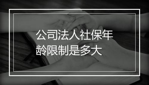 公司法人社保年龄限制是多大