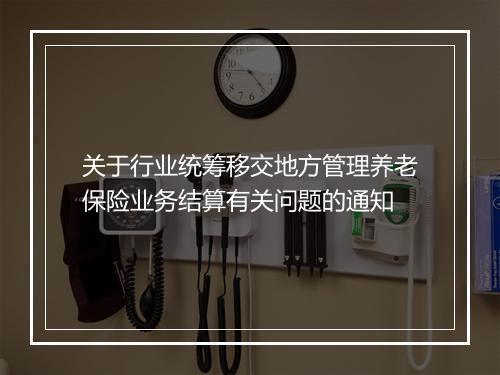关于行业统筹移交地方管理养老保险业务结算有关问题的通知