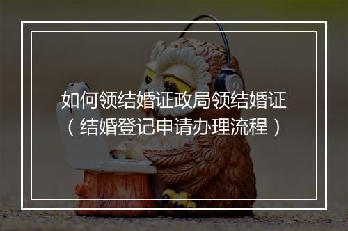 如何领结婚证政局领结婚证（结婚登记申请办理流程）
