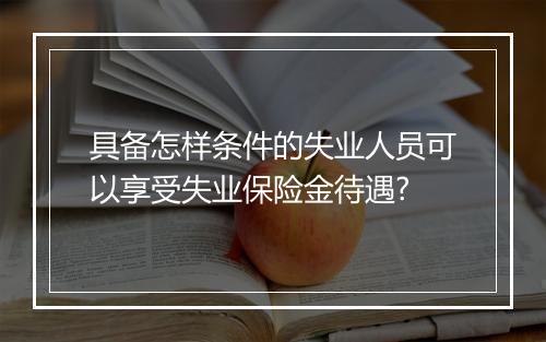 具备怎样条件的失业人员可以享受失业保险金待遇?