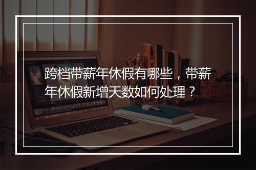 跨档带薪年休假有哪些，带薪年休假新增天数如何处理？
