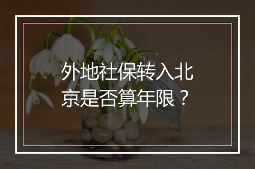 外地社保转入北京是否算年限？