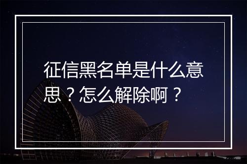 征信黑名单是什么意思？怎么解除啊？