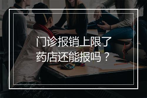 门诊报销上限了药店还能报吗？
