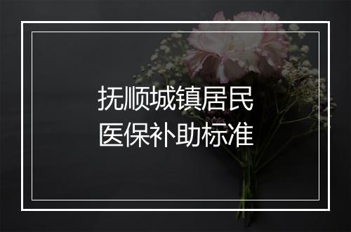抚顺城镇居民医保补助标准