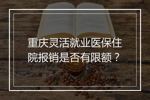 重庆灵活就业医保住院报销是否有限额？